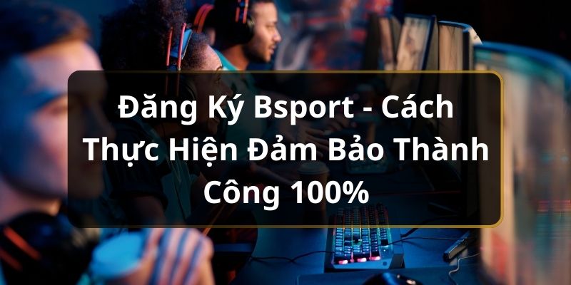 Đăng Ký Bsport - Cách Thực Hiện Đảm Bảo Thành Công 100%