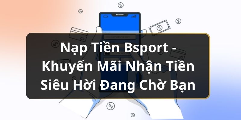 Nạp Tiền Bsport - Khuyến Mãi Nhận Tiền Siêu Hời Đang Chờ Bạn