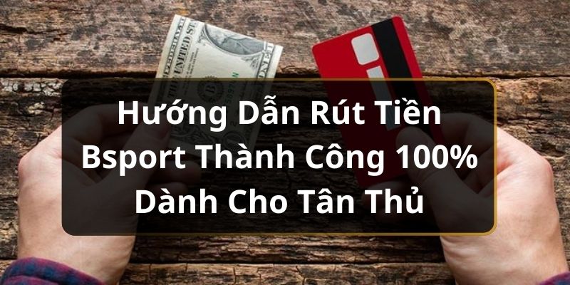 Hướng Dẫn Rút Tiền Bsport Thành Công 100% Dành Cho Tân Thủ